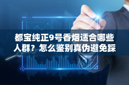 都宝纯正9号香烟适合哪些人群？怎么鉴别真伪避免踩坑？