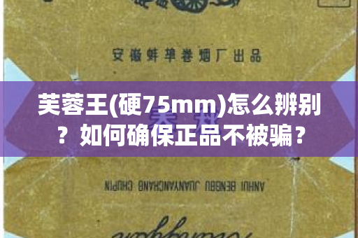 芙蓉王(硬75mm)怎么辨别？如何确保正品不被骗？